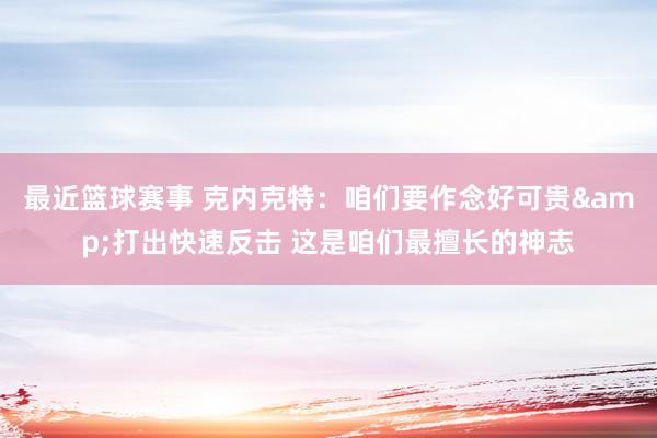 最近篮球赛事 克内克特：咱们要作念好可贵&打出快速反击 这是咱们最擅长的神志