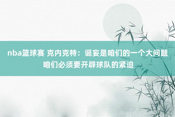 nba篮球赛 克内克特：诞妄是咱们的一个大问题 咱们必须要开辟球队的紧迫