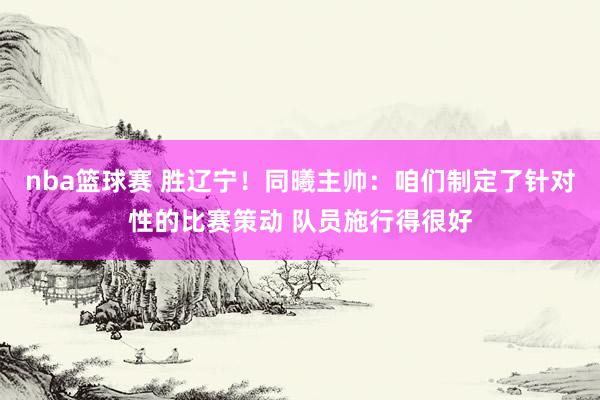 nba篮球赛 胜辽宁！同曦主帅：咱们制定了针对性的比赛策动 队员施行得很好