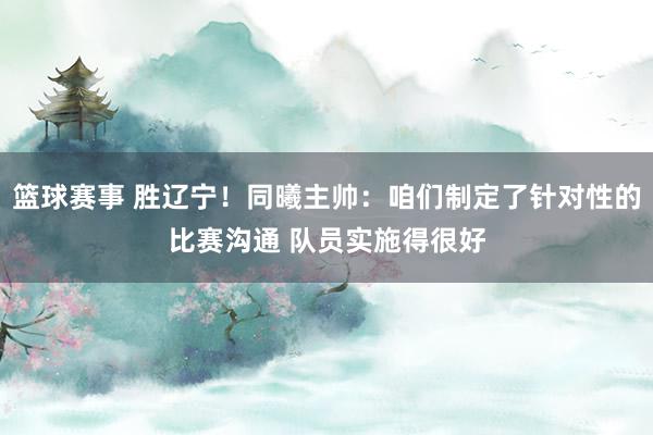 篮球赛事 胜辽宁！同曦主帅：咱们制定了针对性的比赛沟通 队员实施得很好