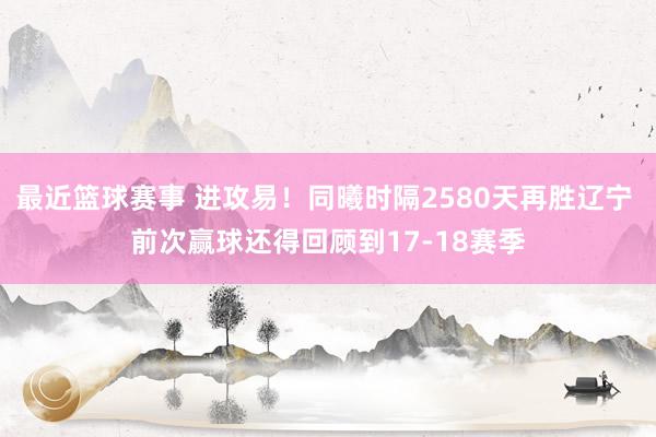 最近篮球赛事 进攻易！同曦时隔2580天再胜辽宁 前次赢球还得回顾到17-18赛季