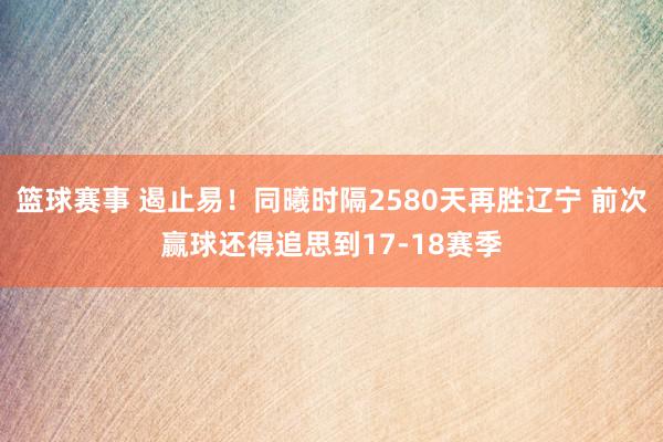 篮球赛事 遏止易！同曦时隔2580天再胜辽宁 前次赢球还得追思到17-18赛季