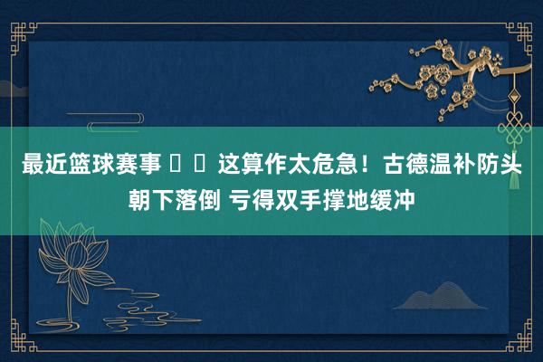 最近篮球赛事 ⚠️这算作太危急！古德温补防头朝下落倒 亏得双手撑地缓冲