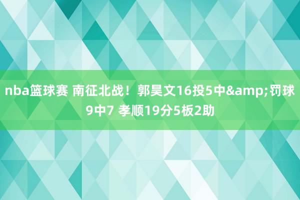 nba篮球赛 南征北战！郭昊文16投5中&罚球9中7 孝顺19分5板2助