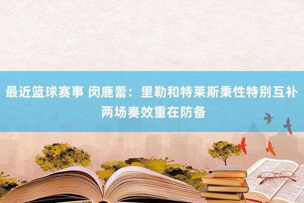 最近篮球赛事 闵鹿蕾：里勒和特莱斯秉性特别互补 两场奏效重在防备