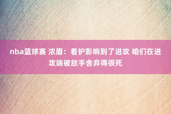 nba篮球赛 浓眉：看护影响到了进攻 咱们在进攻端被敌手舍弃得很死