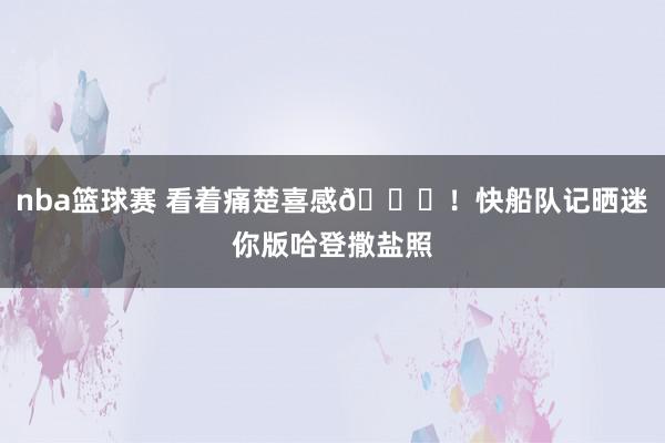 nba篮球赛 看着痛楚喜感😜！快船队记晒迷你版哈登撒盐照