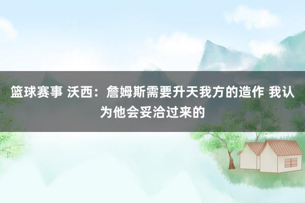 篮球赛事 沃西：詹姆斯需要升天我方的造作 我认为他会妥洽过来的