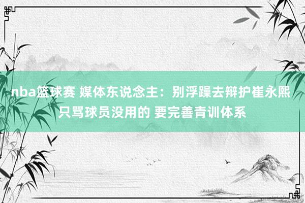 nba篮球赛 媒体东说念主：别浮躁去辩护崔永熙 只骂球员没用的 要完善青训体系