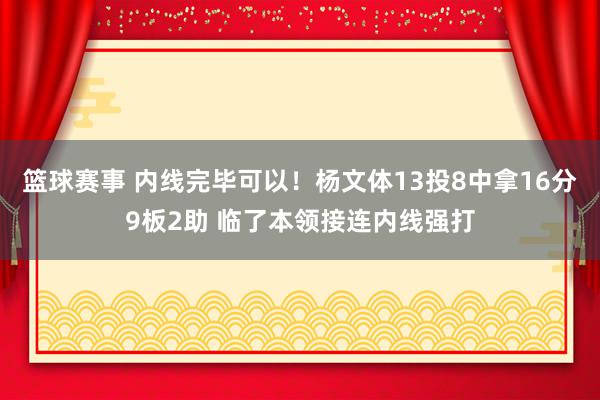 篮球赛事 内线完毕可以！杨文体13投8中拿16分9板2助 临了本领接连内线强打