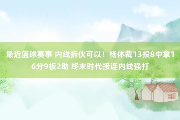 最近篮球赛事 内线拆伙可以！杨体裁13投8中拿16分9板2助 终末时代接连内线强打