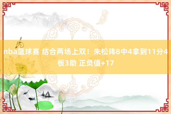 nba篮球赛 结合两场上双！朱松玮8中4拿到11分4板3助 正负值+17