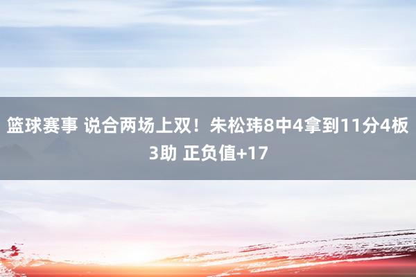 篮球赛事 说合两场上双！朱松玮8中4拿到11分4板3助 正负值+17