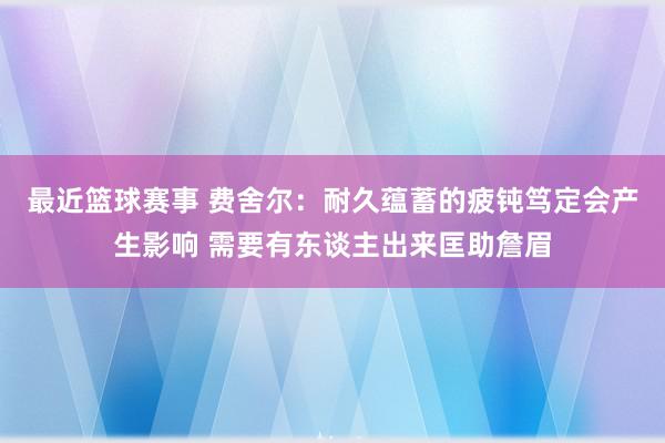 最近篮球赛事 费舍尔：耐久蕴蓄的疲钝笃定会产生影响 需要有东谈主出来匡助詹眉