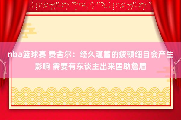 nba篮球赛 费舍尔：经久蕴蓄的疲顿细目会产生影响 需要有东谈主出来匡助詹眉