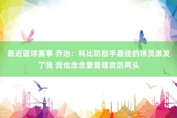 最近篮球赛事 乔治：科比防敌手最佳的球员激发了我 我也念念要管辖攻防两头