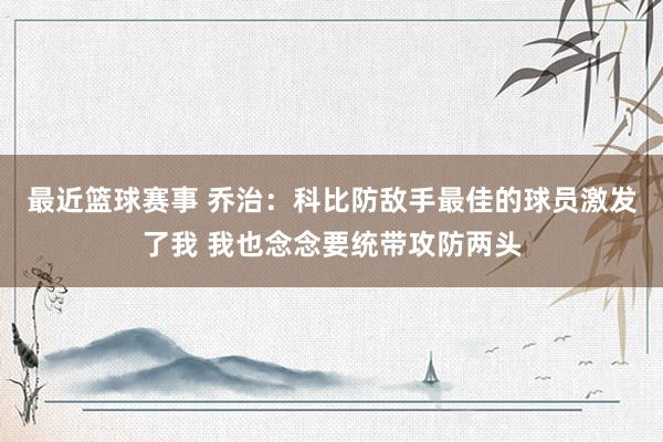 最近篮球赛事 乔治：科比防敌手最佳的球员激发了我 我也念念要统带攻防两头