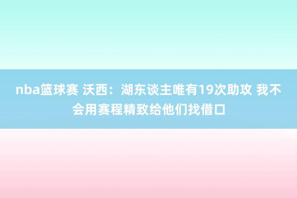 nba篮球赛 沃西：湖东谈主唯有19次助攻 我不会用赛程精致给他们找借口