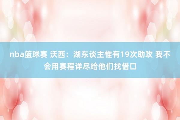 nba篮球赛 沃西：湖东谈主惟有19次助攻 我不会用赛程详尽给他们找借口