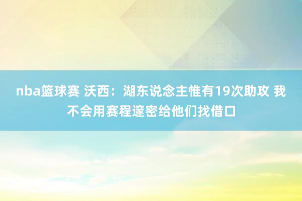 nba篮球赛 沃西：湖东说念主惟有19次助攻 我不会用赛程邃密给他们找借口