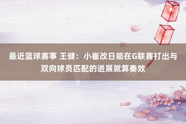 最近篮球赛事 王健：小崔改日能在G联赛打出与双向球员匹配的进展就算奏效