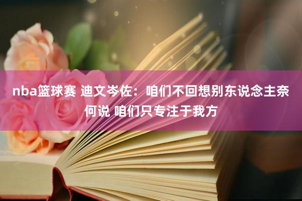 nba篮球赛 迪文岑佐：咱们不回想别东说念主奈何说 咱们只专注于我方