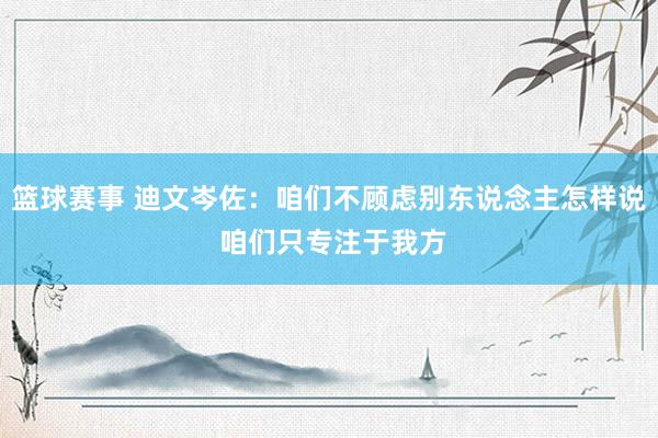 篮球赛事 迪文岑佐：咱们不顾虑别东说念主怎样说 咱们只专注于我方