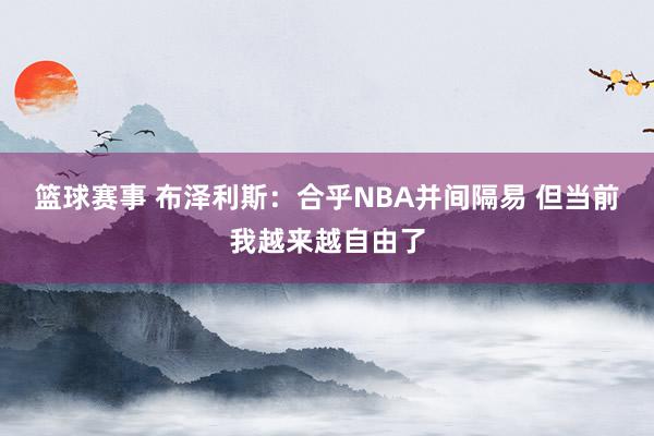 篮球赛事 布泽利斯：合乎NBA并间隔易 但当前我越来越自由了