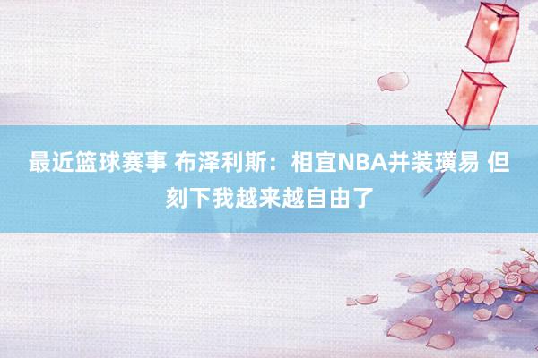 最近篮球赛事 布泽利斯：相宜NBA并装璜易 但刻下我越来越自由了