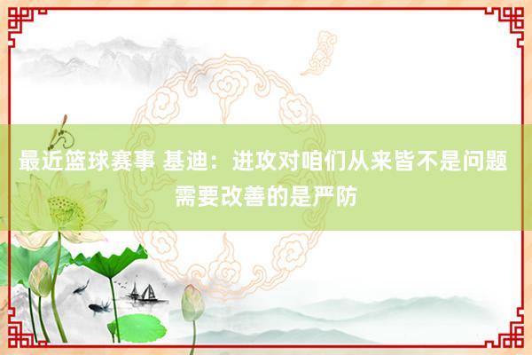 最近篮球赛事 基迪：进攻对咱们从来皆不是问题 需要改善的是严防