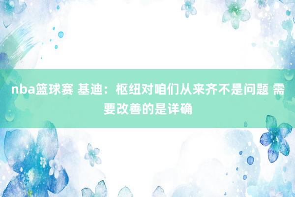 nba篮球赛 基迪：枢纽对咱们从来齐不是问题 需要改善的是详确