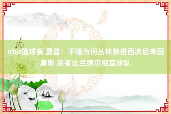 nba篮球赛 夏普：不懂为何丛林狼进西决后来回唐斯 后者比兰德尔相宜球队