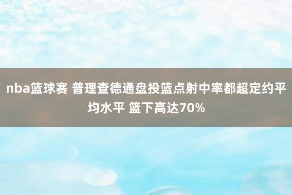 nba篮球赛 普理查德通盘投篮点射中率都超定约平均水平 篮下高达70%