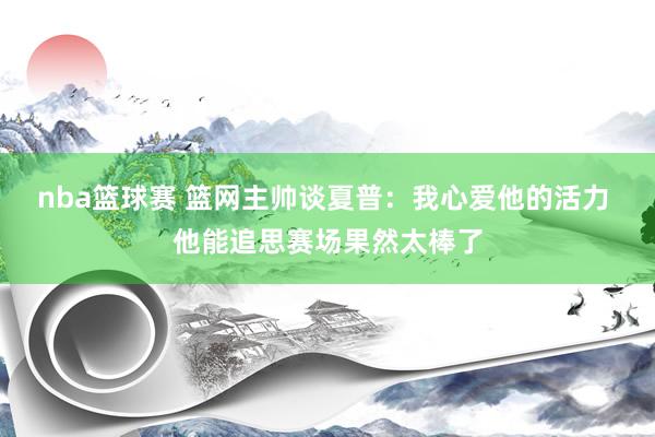 nba篮球赛 篮网主帅谈夏普：我心爱他的活力 他能追思赛场果然太棒了