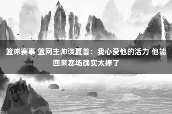 篮球赛事 篮网主帅谈夏普：我心爱他的活力 他能回来赛场确实太棒了