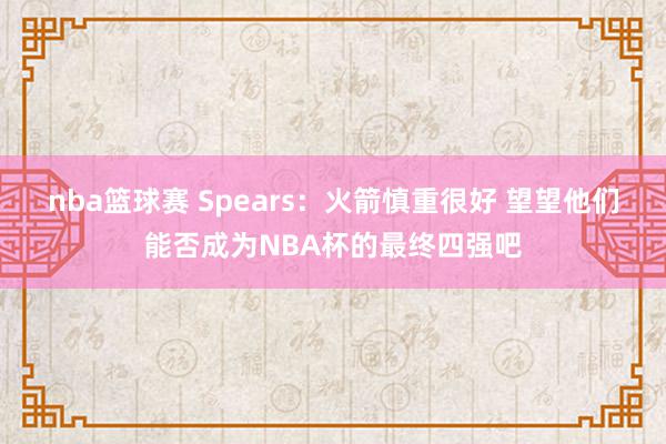 nba篮球赛 Spears：火箭慎重很好 望望他们能否成为NBA杯的最终四强吧