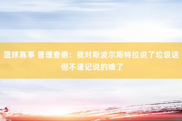 篮球赛事 普理查德：我对斯波尔斯特拉说了垃圾话 但不谨记说的啥了