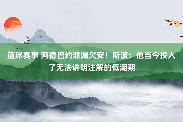 篮球赛事 阿德巴约泄漏欠安！斯波：他当今投入了无法讲明注解的低潮期