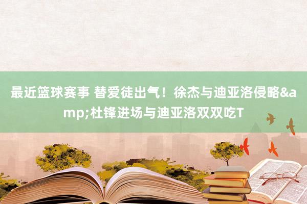 最近篮球赛事 替爱徒出气！徐杰与迪亚洛侵略&杜锋进场与迪亚洛双双吃T