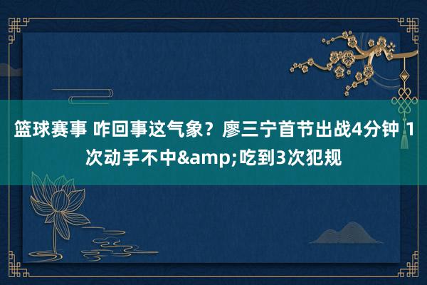 篮球赛事 咋回事这气象？廖三宁首节出战4分钟 1次动手不中&吃到3次犯规