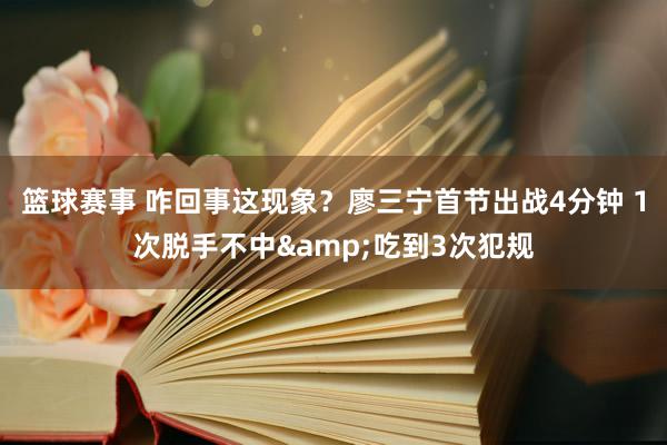 篮球赛事 咋回事这现象？廖三宁首节出战4分钟 1次脱手不中&吃到3次犯规