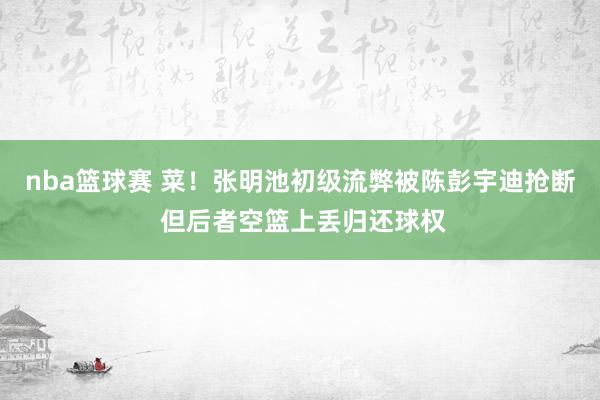 nba篮球赛 菜！张明池初级流弊被陈彭宇迪抢断 但后者空篮上丢归还球权