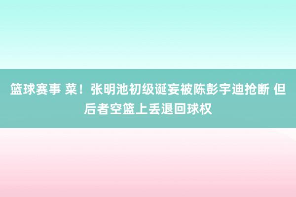 篮球赛事 菜！张明池初级诞妄被陈彭宇迪抢断 但后者空篮上丢退回球权