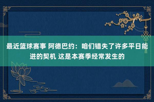 最近篮球赛事 阿德巴约：咱们错失了许多平日能进的契机 这是本赛季经常发生的