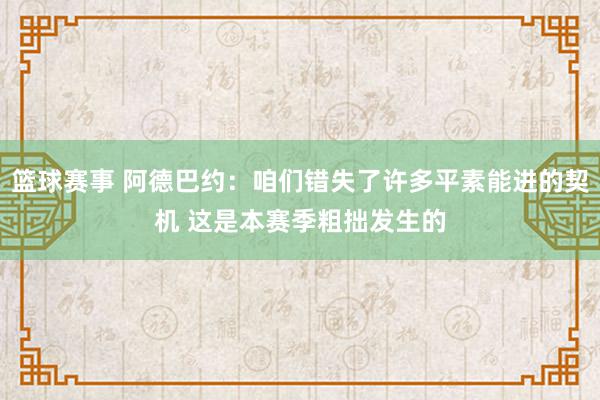 篮球赛事 阿德巴约：咱们错失了许多平素能进的契机 这是本赛季粗拙发生的