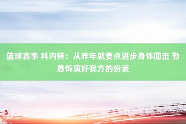 篮球赛事 科内特：从昨年就要点进步身体回击 勤恳饰演好我方的扮装