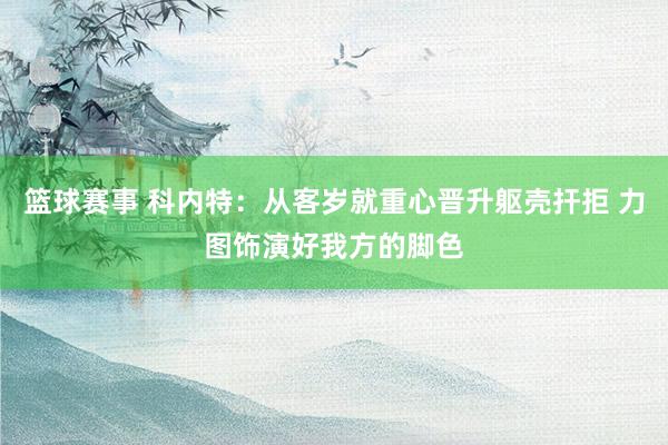 篮球赛事 科内特：从客岁就重心晋升躯壳扞拒 力图饰演好我方的脚色