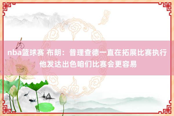 nba篮球赛 布朗：普理查德一直在拓展比赛执行 他发达出色咱们比赛会更容易