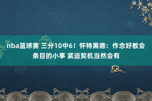 nba篮球赛 三分10中6！怀特黑德：作念好教会条目的小事 紧迫契机当然会有