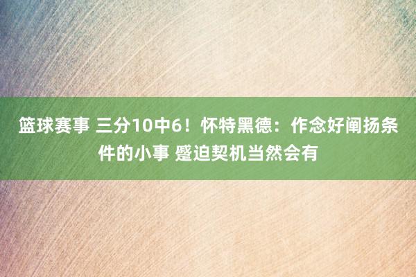 篮球赛事 三分10中6！怀特黑德：作念好阐扬条件的小事 蹙迫契机当然会有